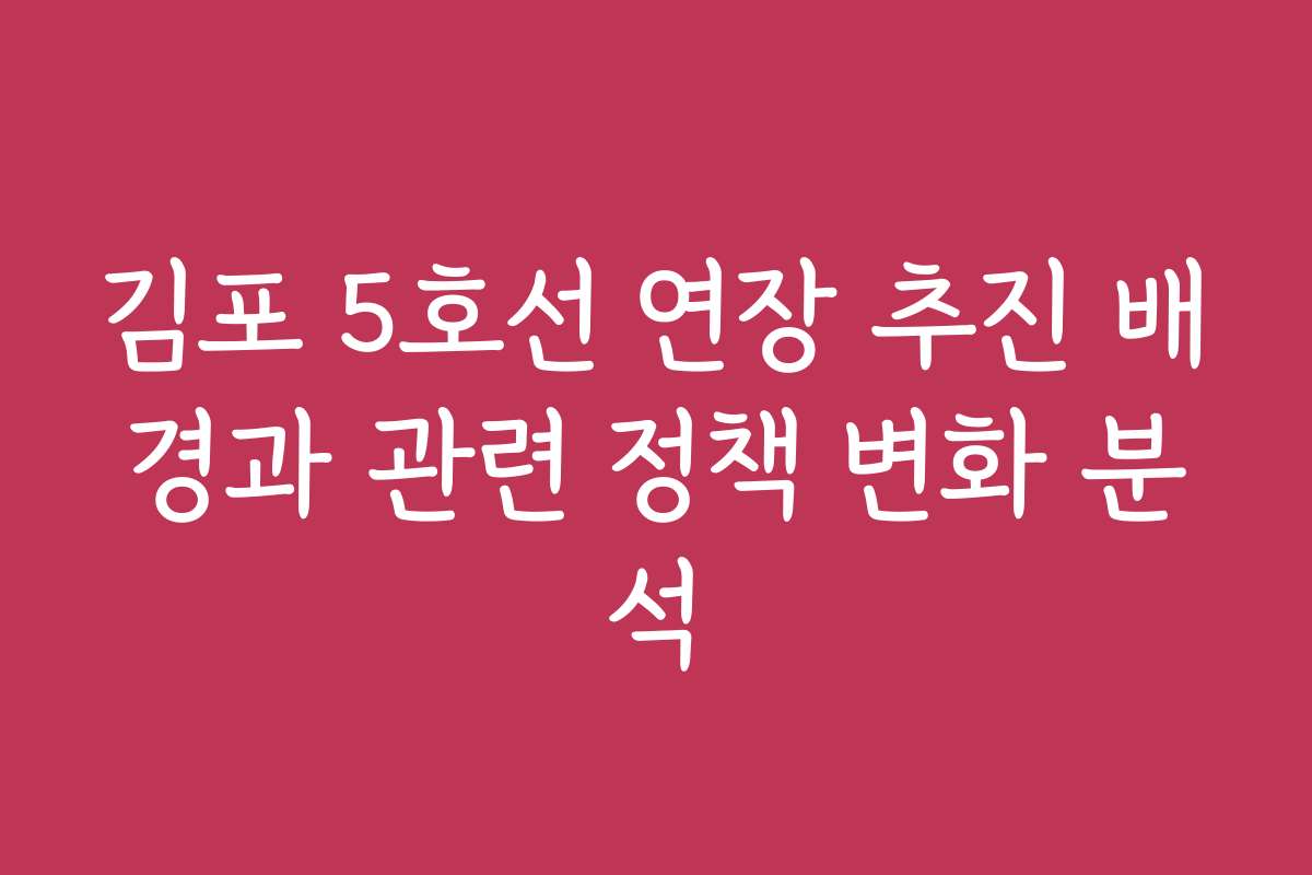 김포 5호선 연장 추진 배경과 관련 정책 변화 분석