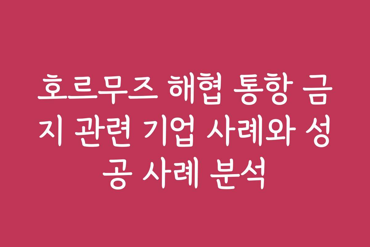 호르무즈 해협 통항 금지 관련 기업 사례와 성공 사례 분석