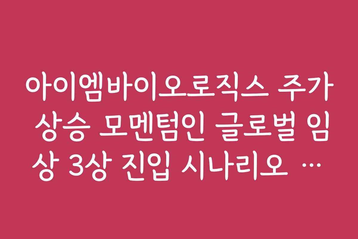 아이엠바이오로직스 주가 상승 모멘텀인 글로벌 임상 3상 진입 시나리오 분석