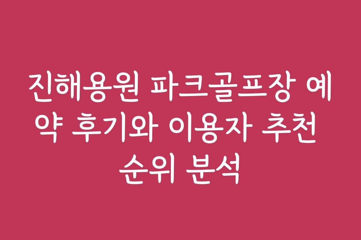진해용원 파크골프장 예약 후기와 이용자 추천 순위 분석