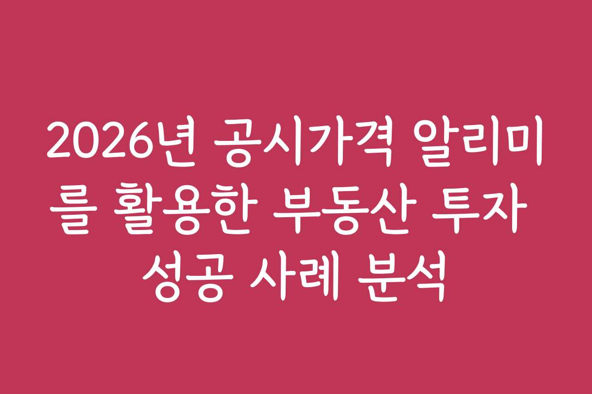2026년 공시가격 알리미를 활용한 부동산 투자 성공 사례 분석
