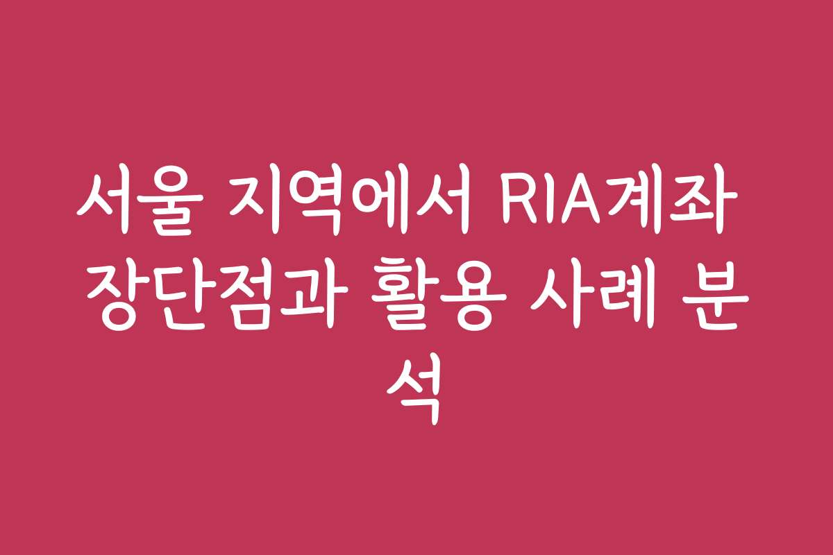 서울 지역에서 RIA계좌 장단점과 활용 사례 분석