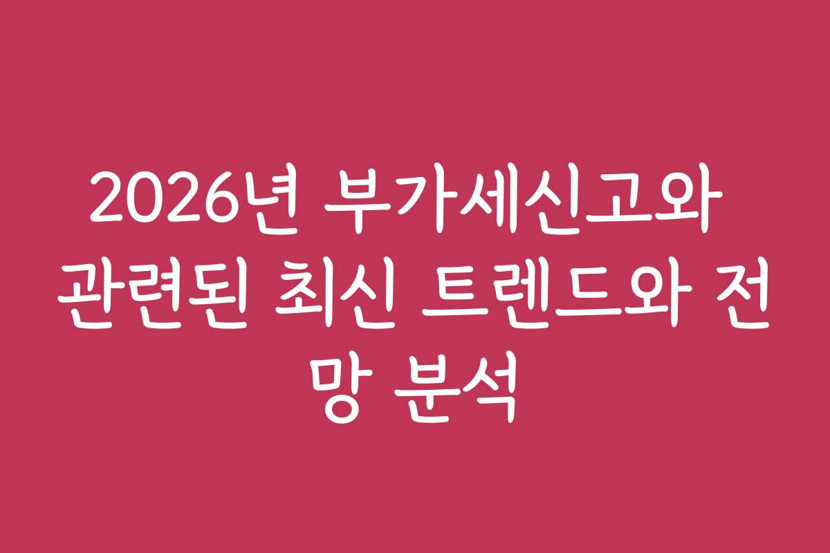 2026년 부가세신고와 관련된 최신 트렌드와 전망 분석