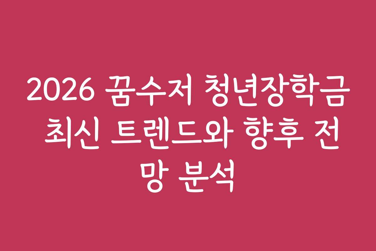 2026 꿈수저 청년장학금 최신 트렌드와 향후 전망 분석