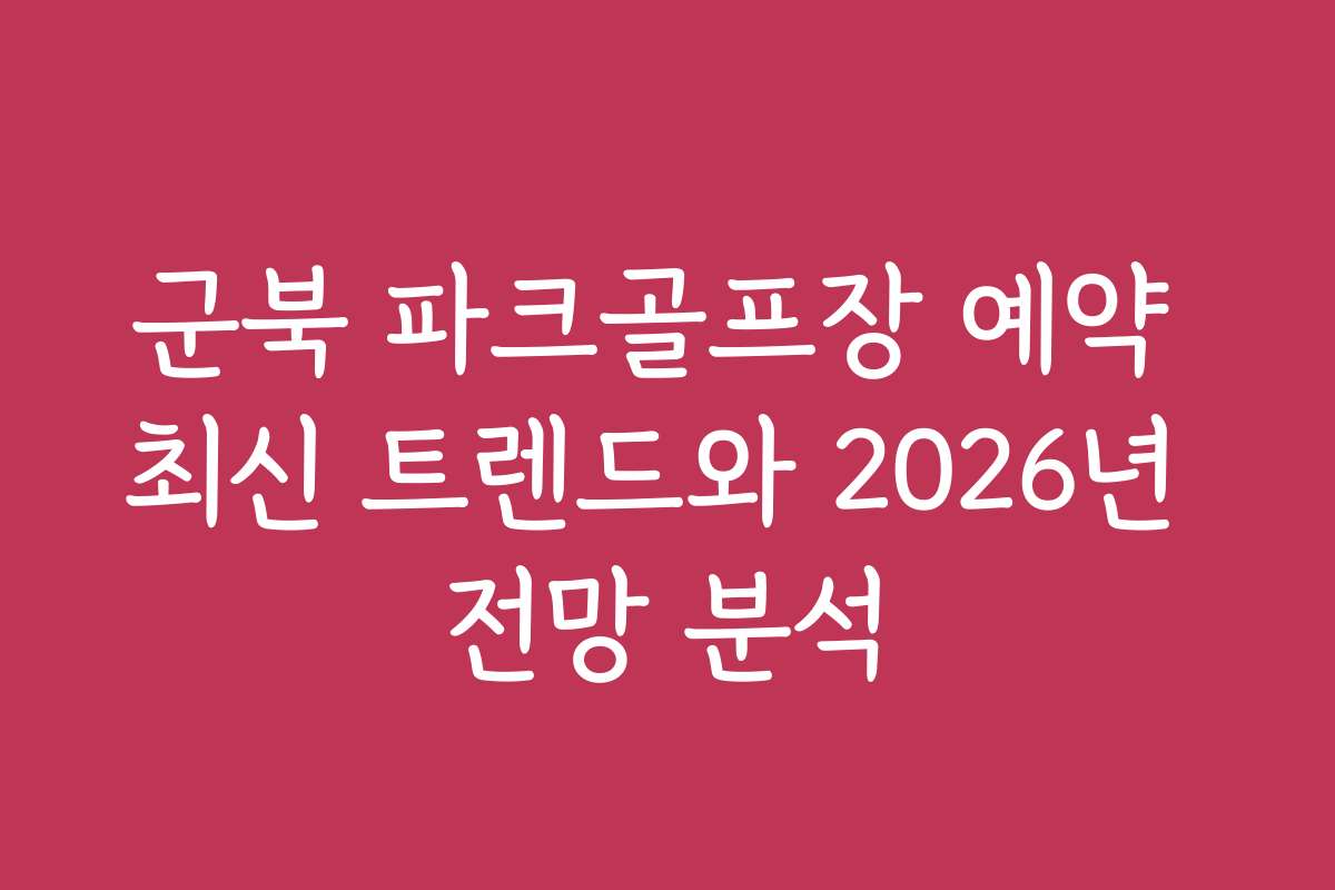 군북 파크골프장 예약 최신 트렌드와 2026년 전망 분석