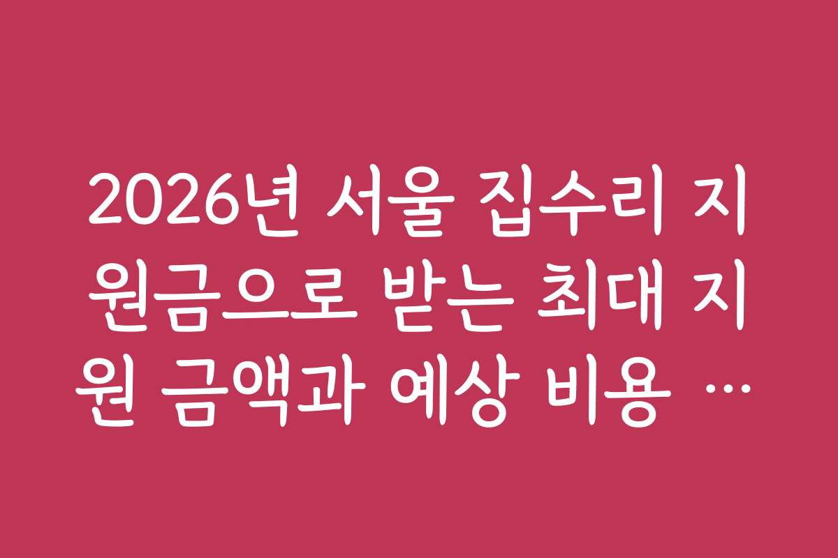 2026년 서울 집수리 지원금으로 받는 최대 지원 금액과 예상 비용 분석