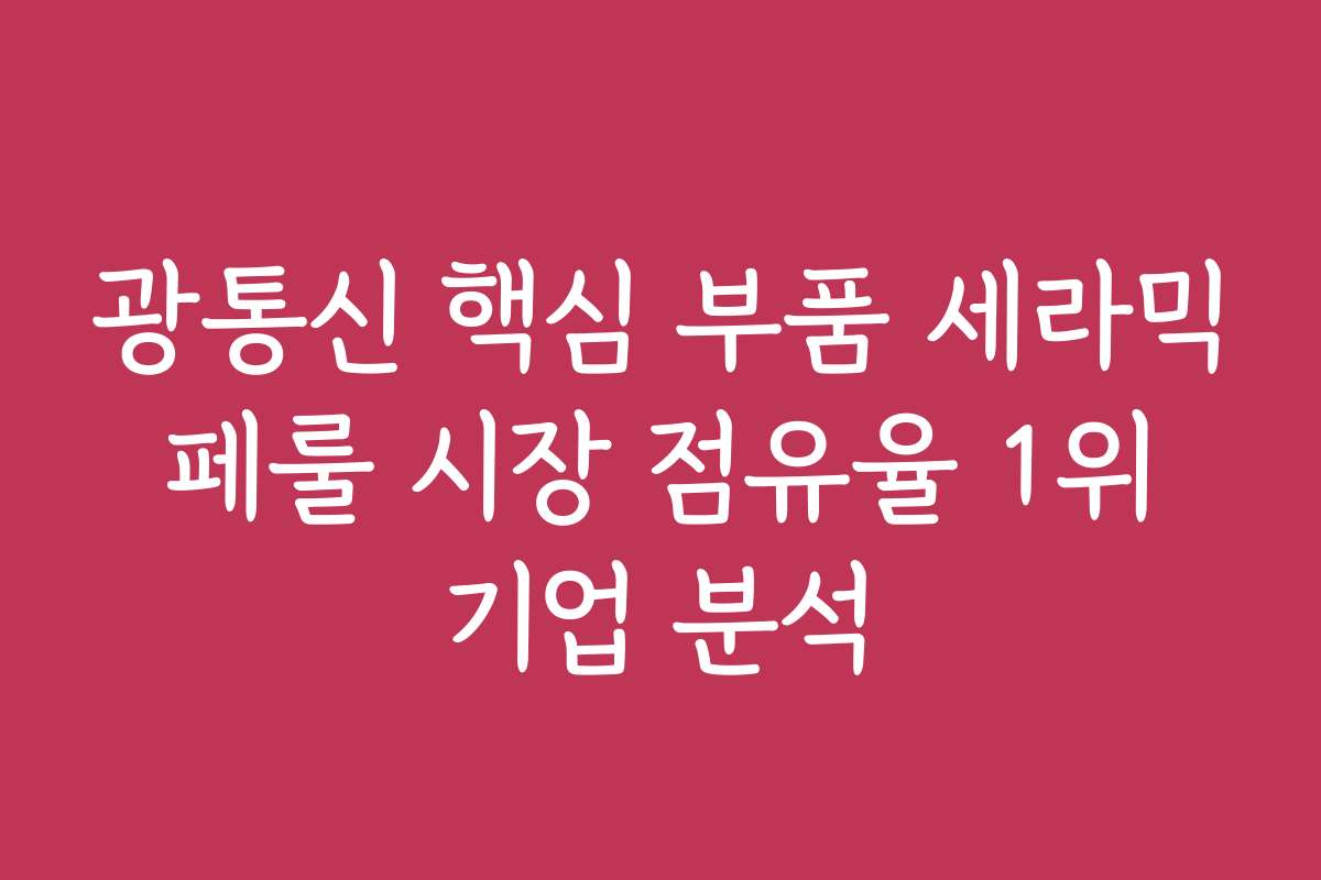 광통신 핵심 부품 세라믹 페룰 시장 점유율 1위 기업 분석