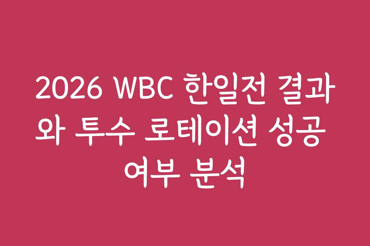 2026 WBC 한일전 결과와 투수 로테이션 성공 여부 분석