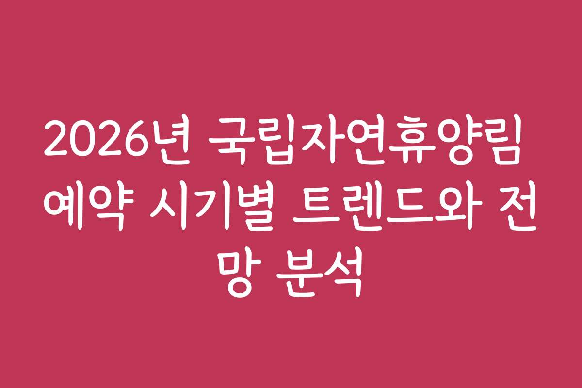 2026년 국립자연휴양림 예약 시기별 트렌드와 전망 분석