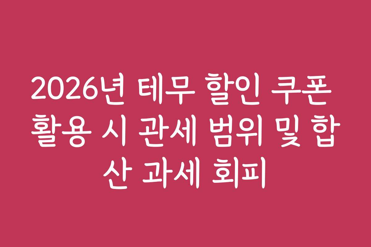 2026년 테무 할인 쿠폰 활용 시 관세 범위 및 합산 과세 회피