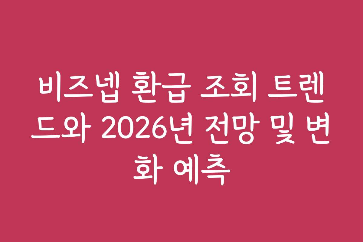 비즈넵 환급 조회 트렌드와 2026년 전망 및 변화 예측