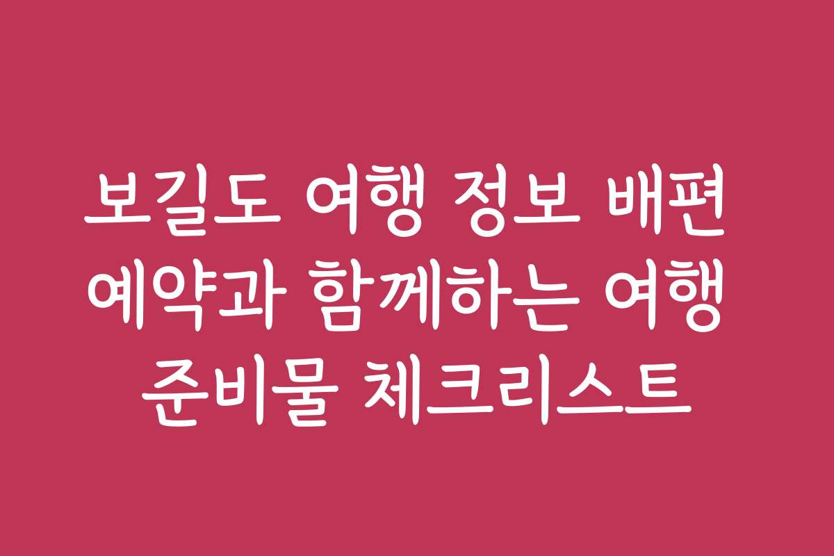 보길도 여행 정보 배편 예약과 함께하는 여행 준비물 체크리스트