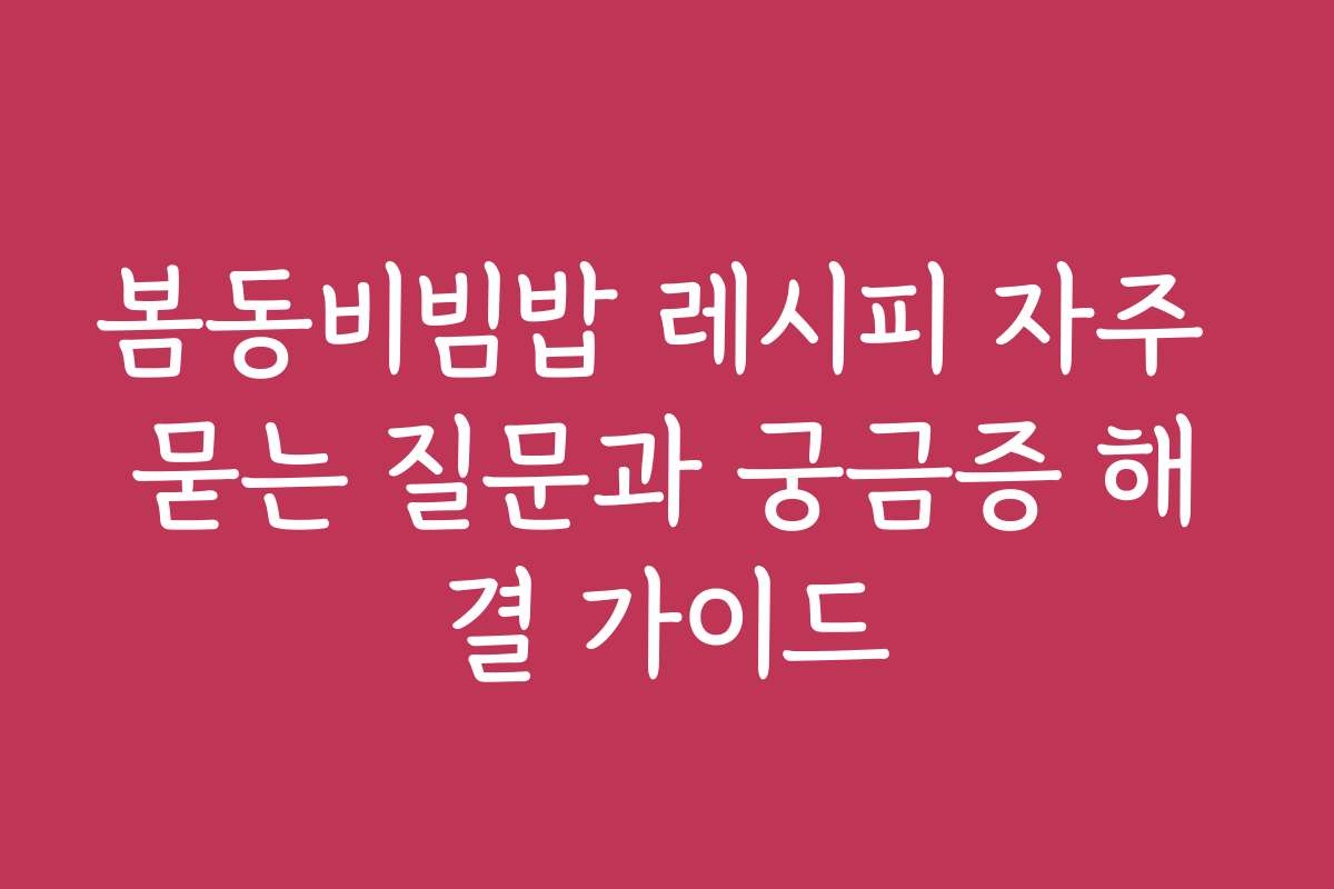 봄동비빔밥 레시피 자주 묻는 질문과 궁금증 해결 가이드