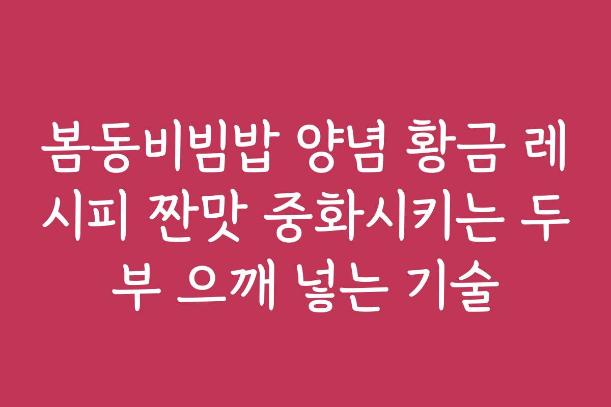 봄동비빔밥 양념 황금 레시피 짠맛 중화시키는 두부 으깨 넣는 기술