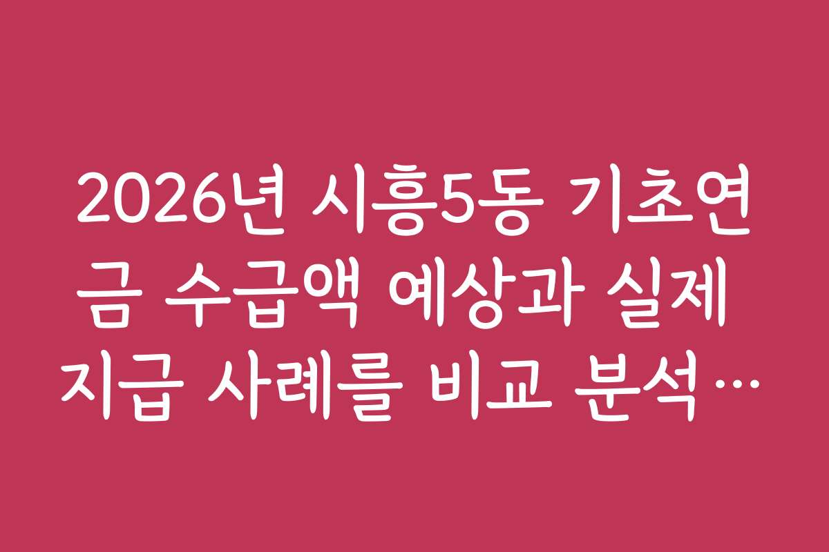2026년 시흥5동 기초연금 수급액 예상과 실제 지급 사례를 비교 분석해보니