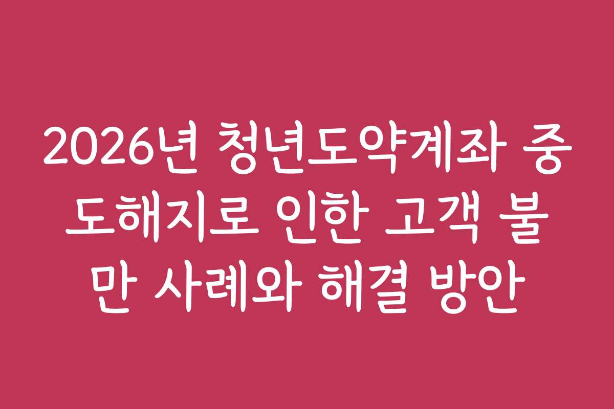 2026년 청년도약계좌 중도해지로 인한 고객 불만 사례와 해결 방안