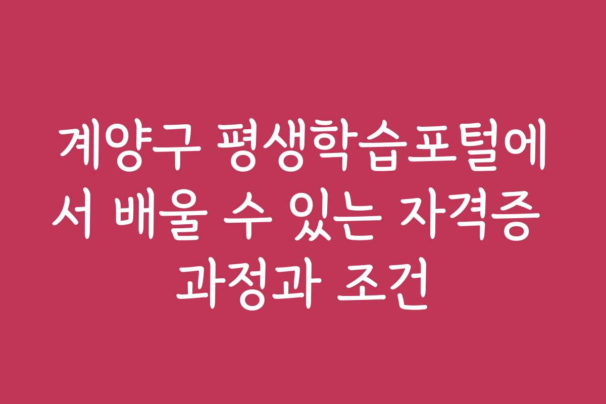 계양구 평생학습포털에서 배울 수 있는 자격증 과정과 조건