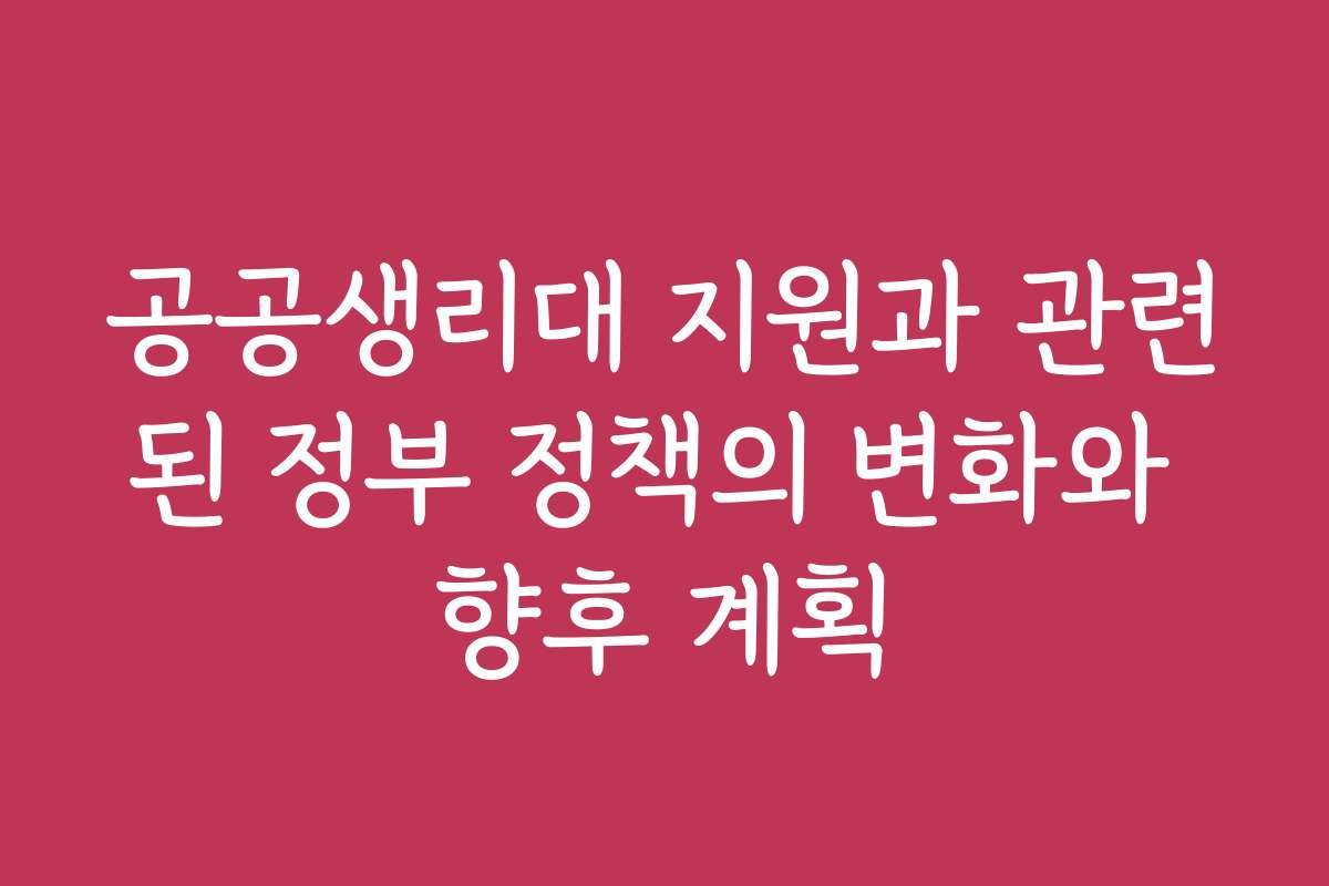 공공생리대 지원과 관련된 정부 정책의 변화와 향후 계획