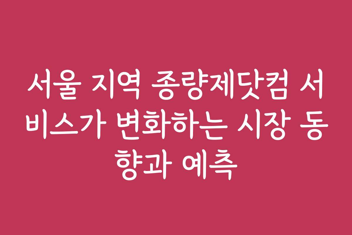 서울 지역 종량제닷컴 서비스가 변화하는 시장 동향과 예측