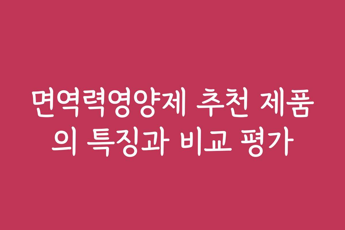 면역력영양제 추천 제품의 특징과 비교 평가