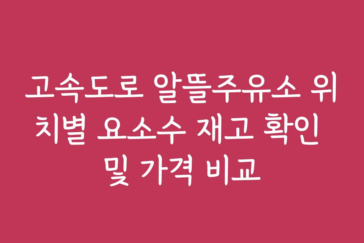 고속도로 알뜰주유소 위치별 요소수 재고 확인 및 가격 비교