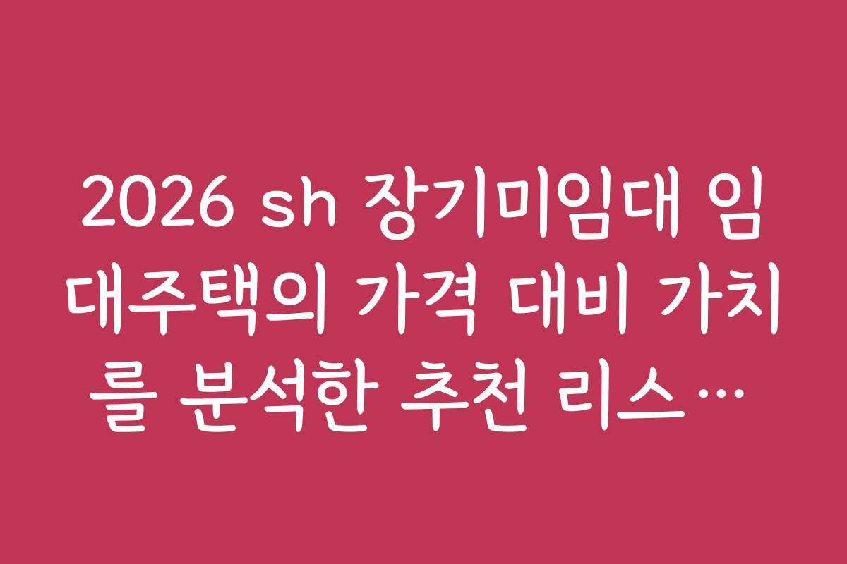 2026 sh 장기미임대 임대주택의 가격 대비 가치를 분석한 추천 리스트를 확인하세요