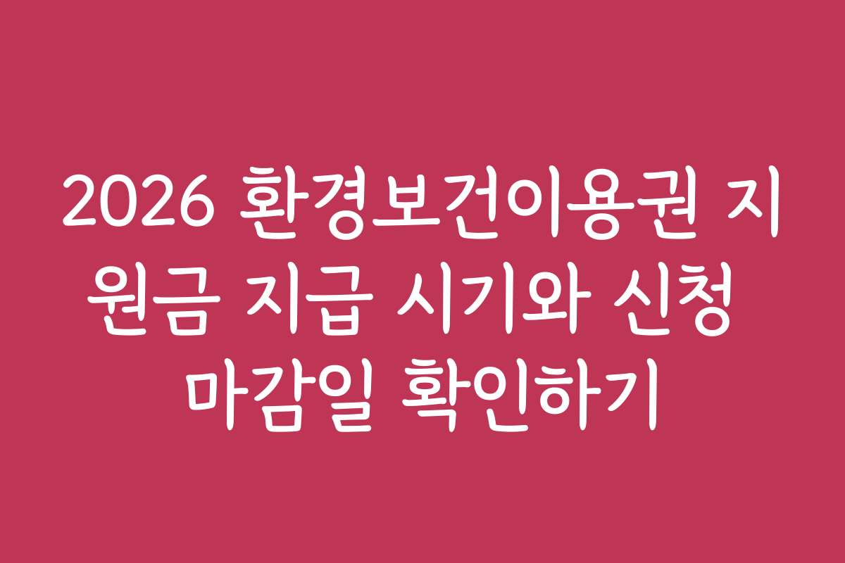 2026 환경보건이용권 지원금 지급 시기와 신청 마감일 확인하기