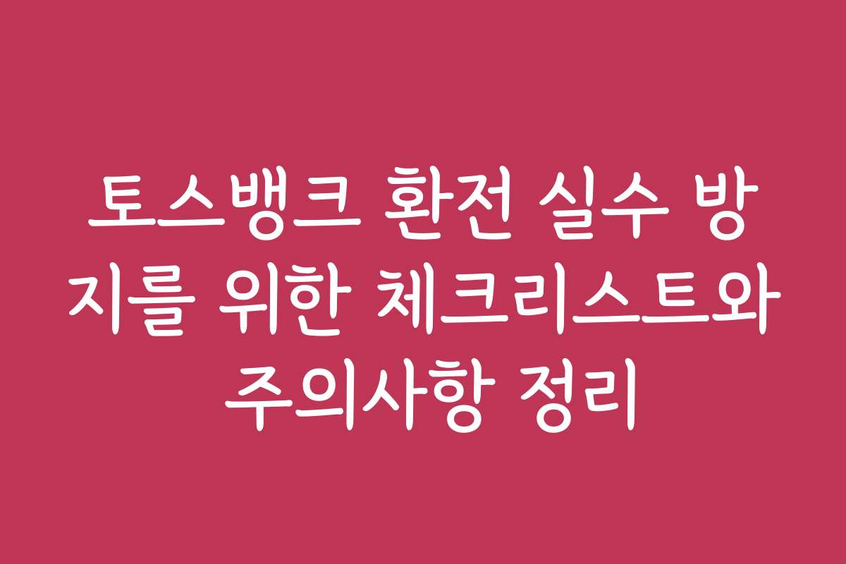 토스뱅크 환전 실수 방지를 위한 체크리스트와 주의사항 정리