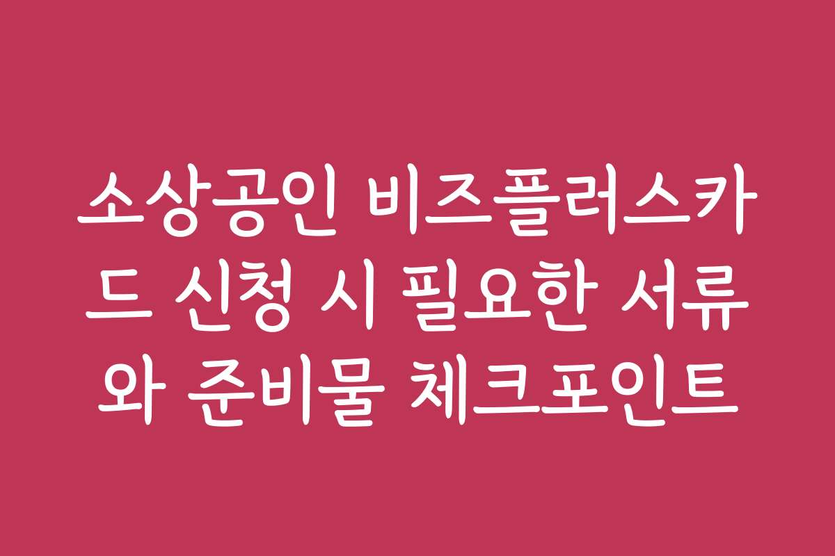 소상공인 비즈플러스카드 신청 시 필요한 서류와 준비물 체크포인트