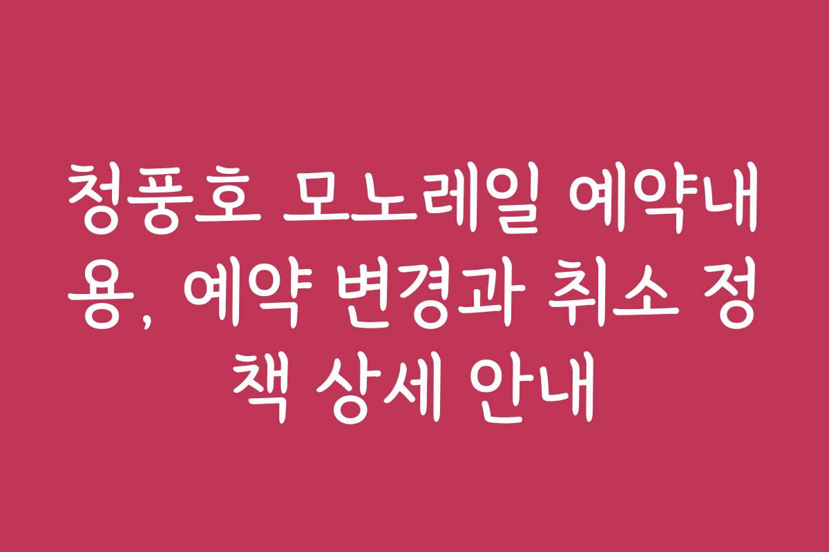청풍호 모노레일 예약내용, 예약 변경과 취소 정책 상세 안내