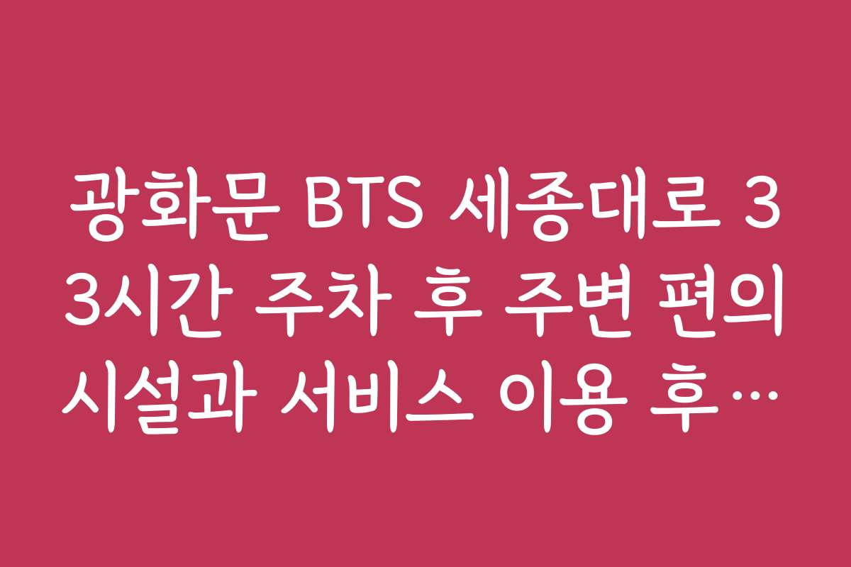 광화문 BTS 세종대로 33시간 주차 후 주변 편의시설과 서비스 이용 후기 모음