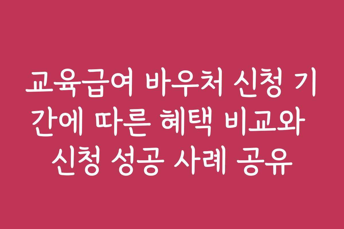 교육급여 바우처 신청 기간에 따른 혜택 비교와 신청 성공 사례 공유