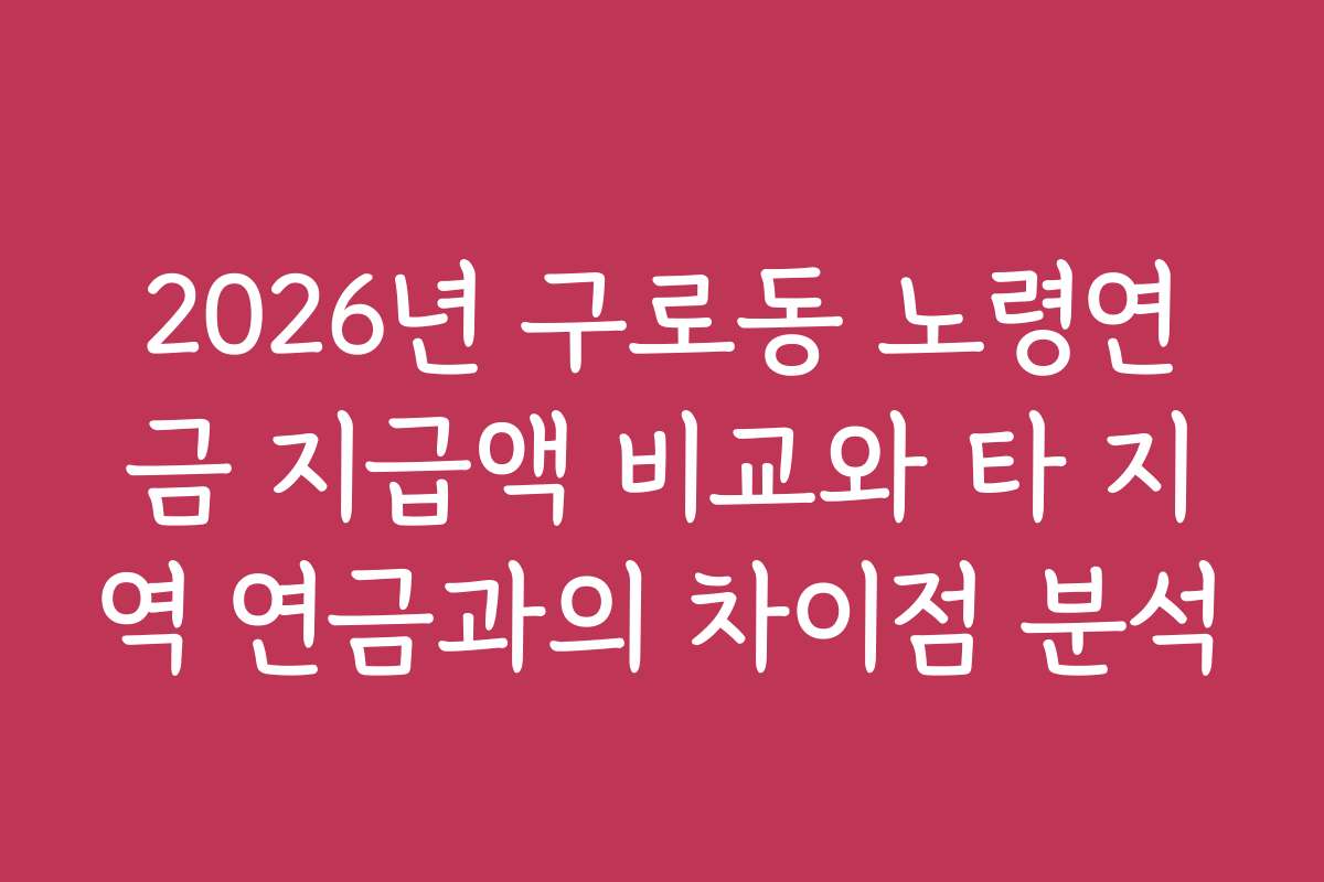 2026년 구로동 노령연금 지급액 비교와 타 지역 연금과의 차이점 분석