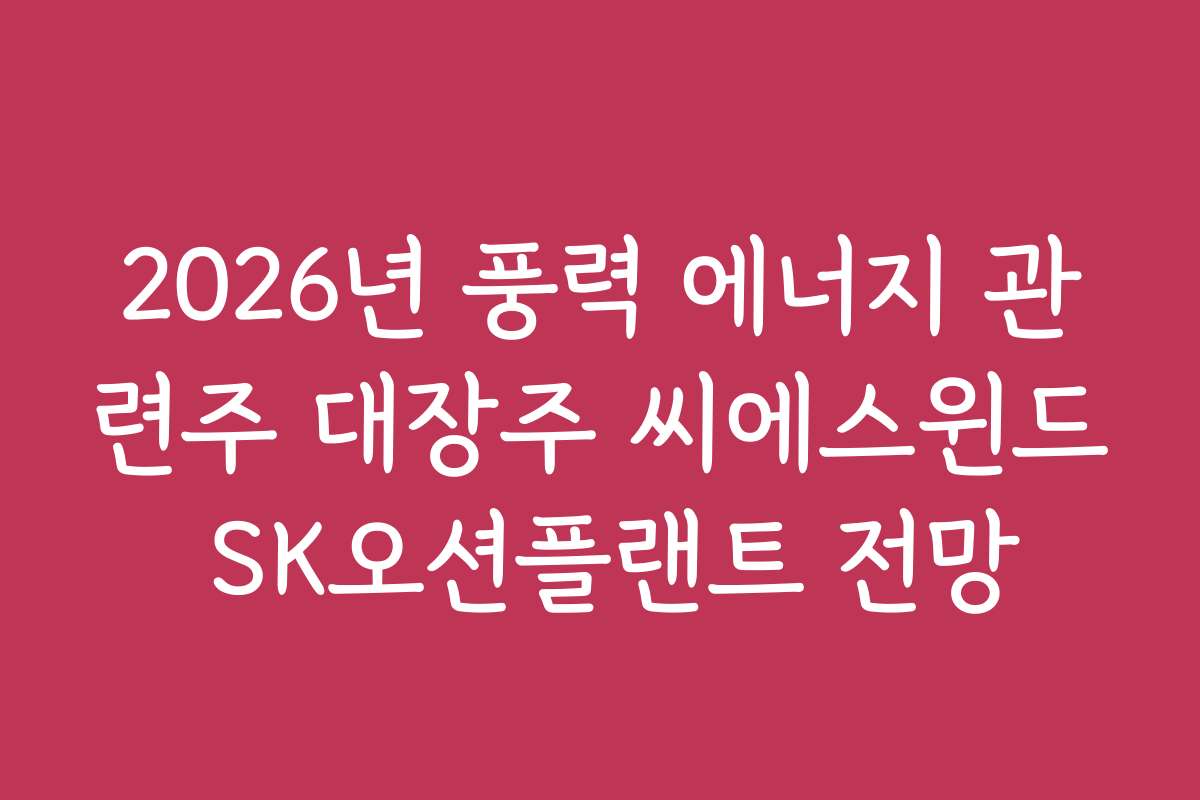 2026년 풍력 에너지 관련주 대장주 씨에스윈드 SK오션플랜트 전망