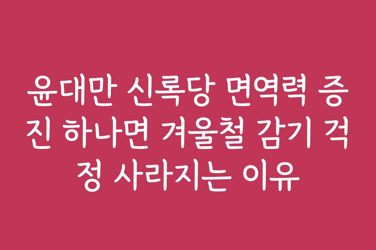 윤대만 신록당 면역력 증진 하나면 겨울철 감기 걱정 사라지는 이유