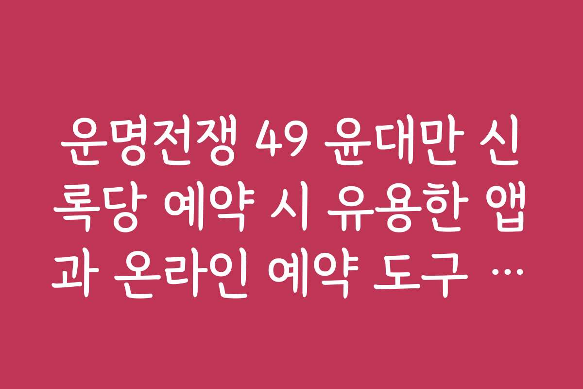 운명전쟁 49 윤대만 신록당 예약 시 유용한 앱과 온라인 예약 도구 추천