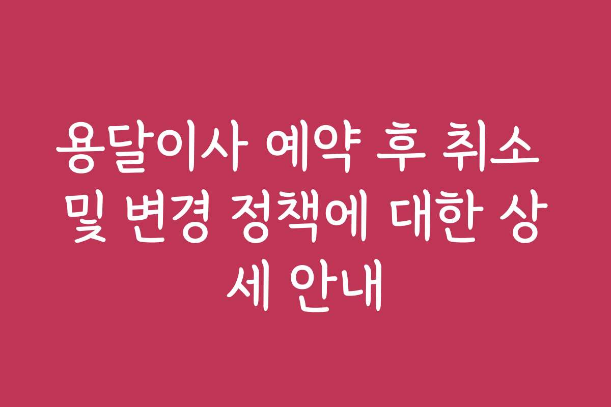 용달이사 예약 후 취소 및 변경 정책에 대한 상세 안내