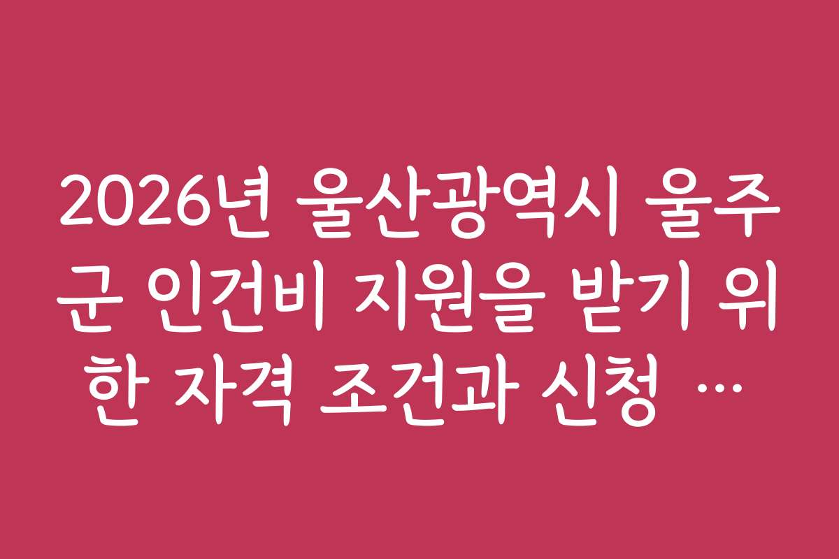 2026년 울산광역시 울주군 인건비 지원을 받기 위한 자격 조건과 신청 방법 상세 안내
