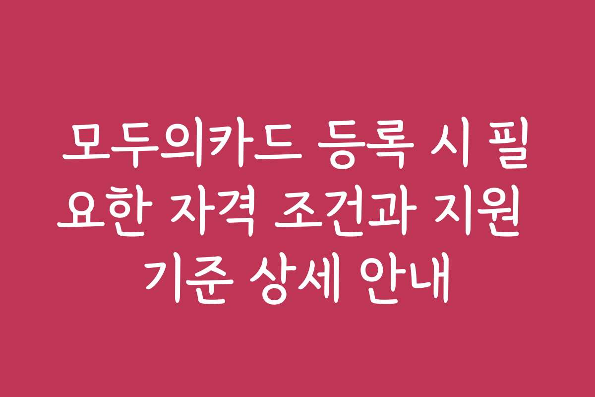 모두의카드 등록 시 필요한 자격 조건과 지원 기준 상세 안내