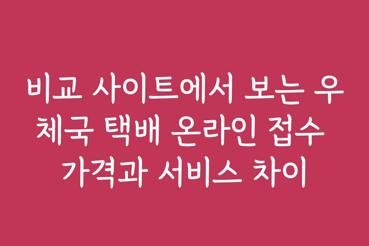 비교 사이트에서 보는 우체국 택배 온라인 접수 가격과 서비스 차이