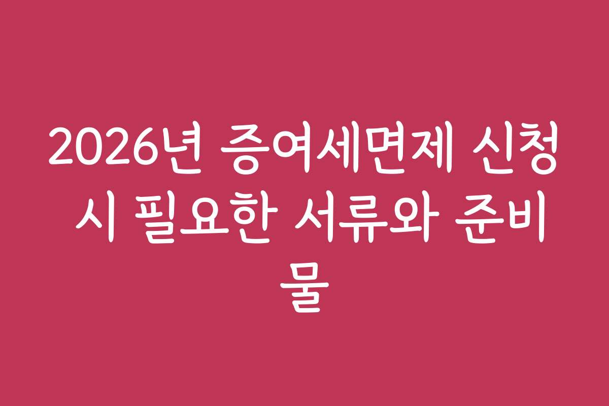 2026년 증여세면제 신청 시 필요한 서류와 준비물