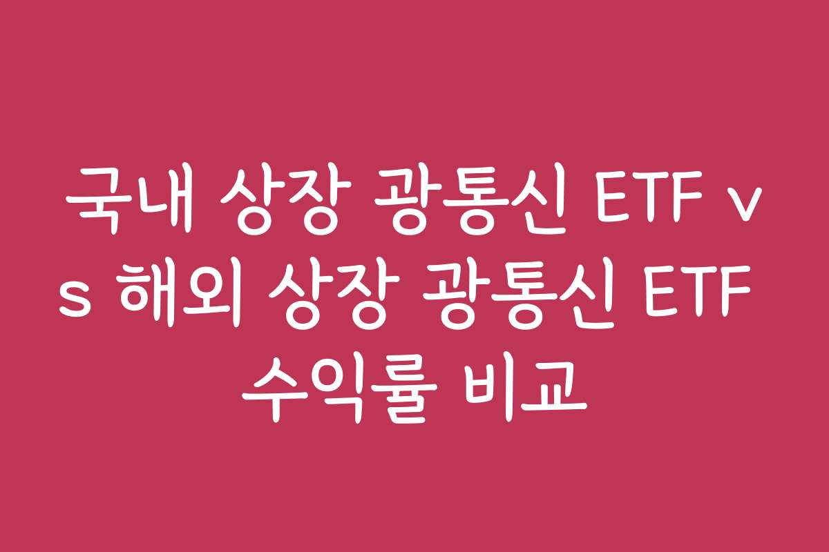 국내 상장 광통신 ETF vs 해외 상장 광통신 ETF 수익률 비교
