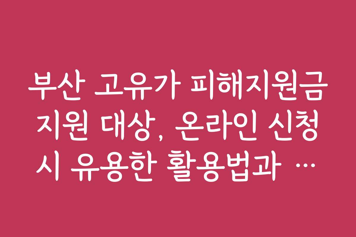부산 고유가 피해지원금 지원 대상, 온라인 신청 시 유용한 활용법과 꿀팁