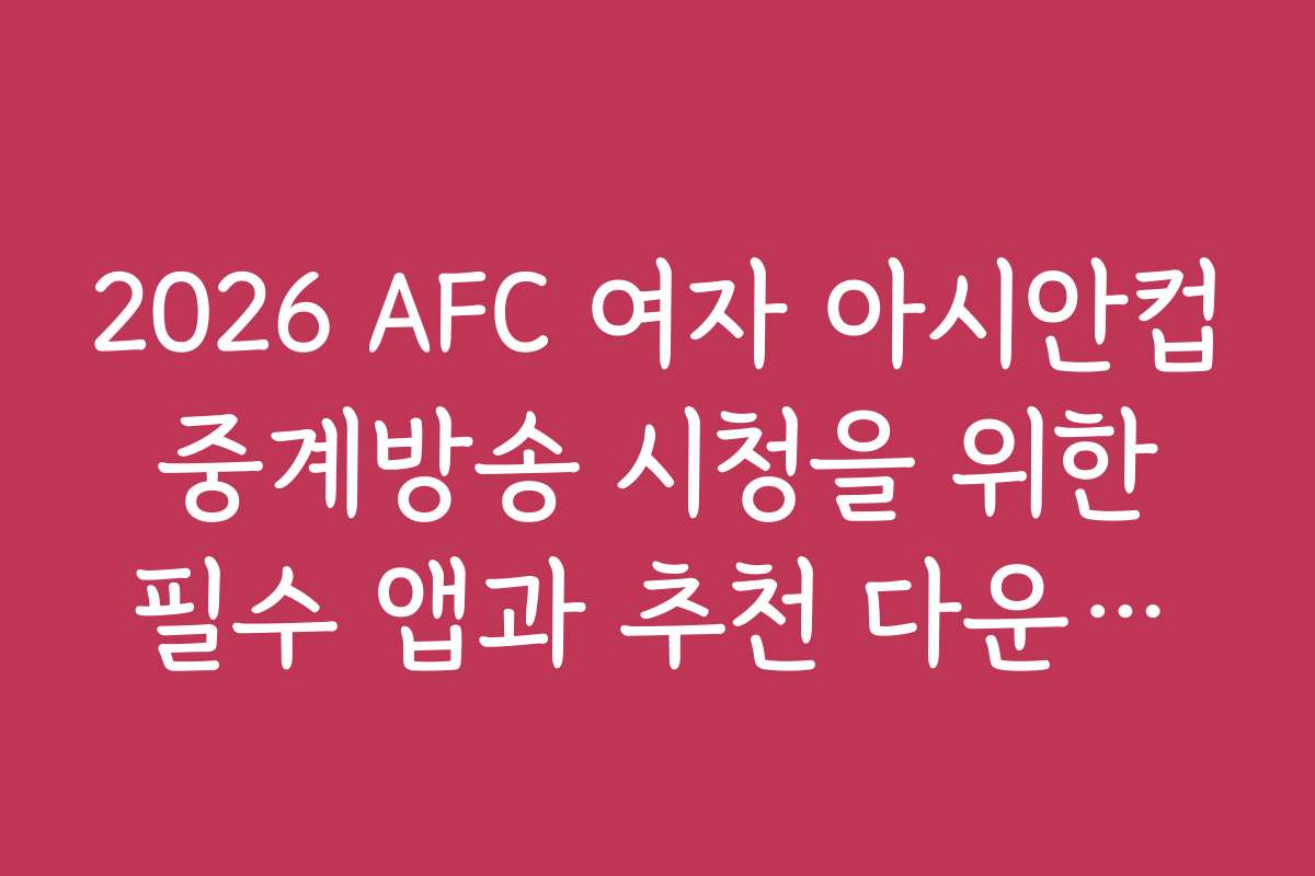 2026 AFC 여자 아시안컵 중계방송 시청을 위한 필수 앱과 추천 다운로드 링크