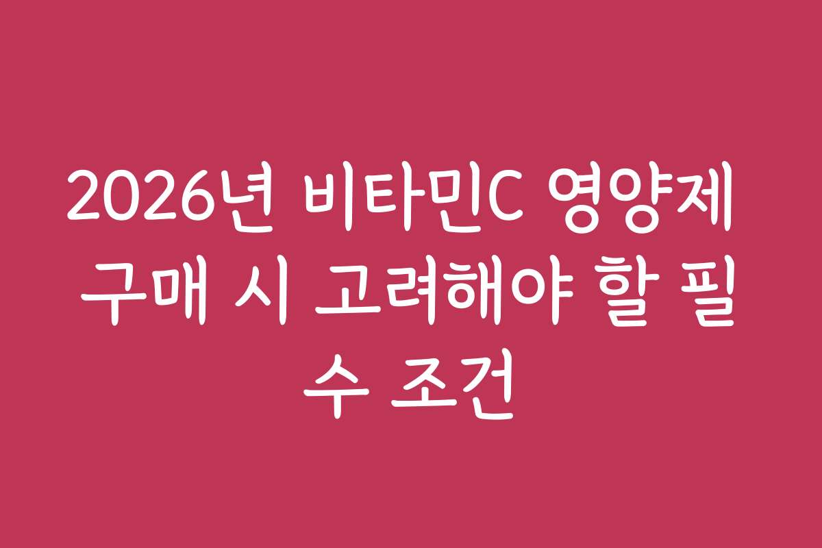 2026년 비타민C 영양제 구매 시 고려해야 할 필수 조건
