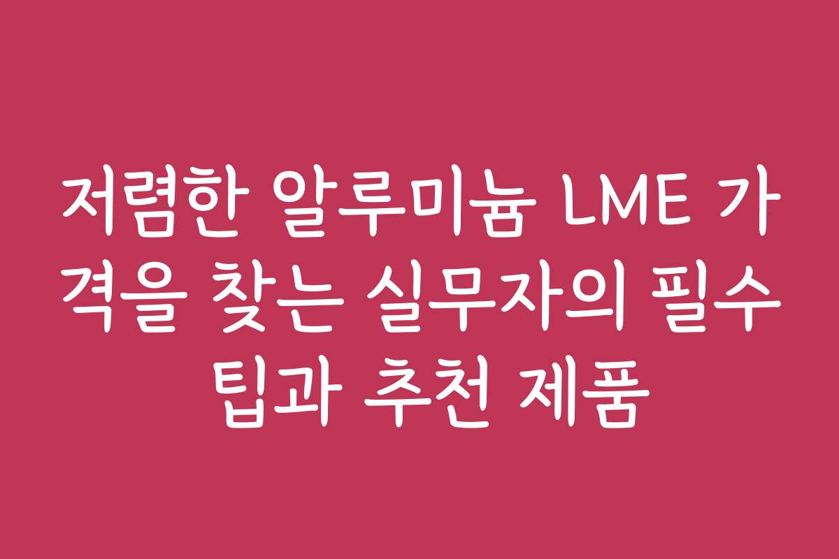 저렴한 알루미늄 LME 가격을 찾는 실무자의 필수 팁과 추천 제품