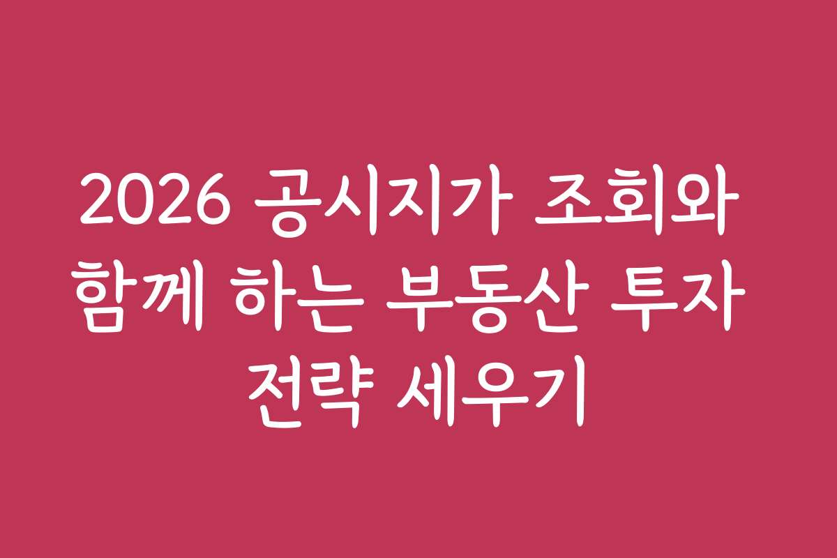 2026 공시지가 조회와 함께 하는 부동산 투자 전략 세우기