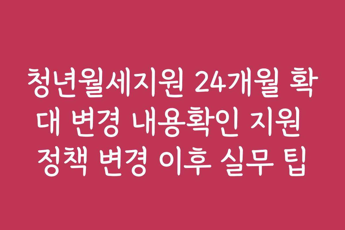 청년월세지원 24개월 확대 변경 내용확인 지원 정책 변경 이후 실무 팁