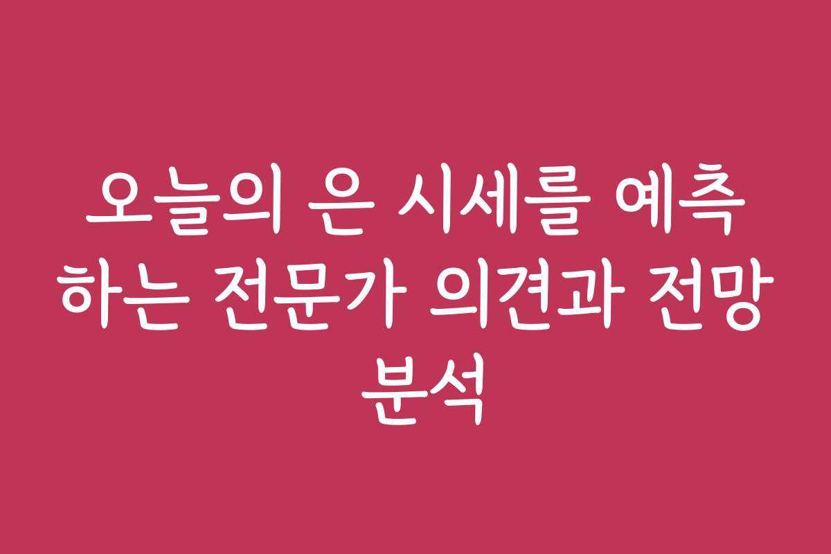 오늘의 은 시세를 예측하는 전문가 의견과 전망 분석