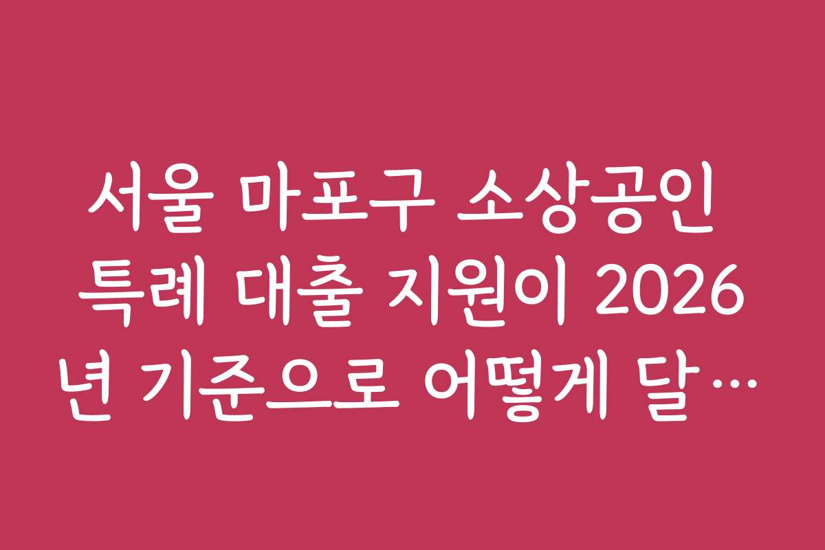 서울 마포구 소상공인 특례 대출 지원이 2026년 기준으로 어떻게 달라졌는지 알아보세요